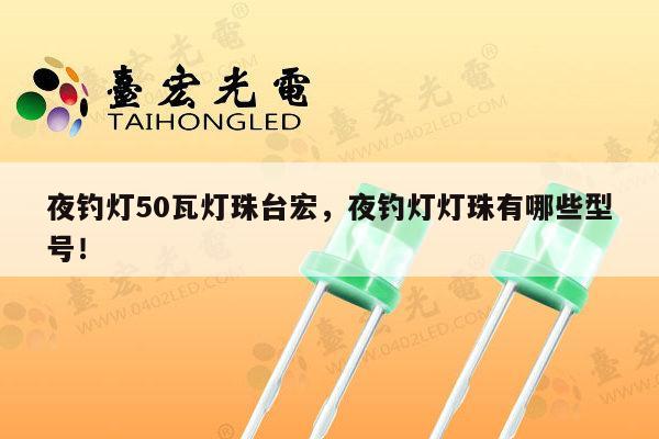 夜钓灯50瓦灯珠台宏，夜钓灯灯珠有哪些型号！-第1张图片-led灯珠, 贴片led灯珠, 直插led灯珠, 大功率灯珠, 3528灯珠, led灯珠厂家广东台宏光电科技有限公司 服务热线400-689-8189