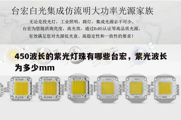450波长的紫光灯珠有哪些台宏，紫光波长为多少mm-第1张图片-led灯珠, 贴片led灯珠, 直插led灯珠, 大功率灯珠, 3528灯珠, led灯珠厂家广东台宏光电科技有限公司 服务热线400-689-8189