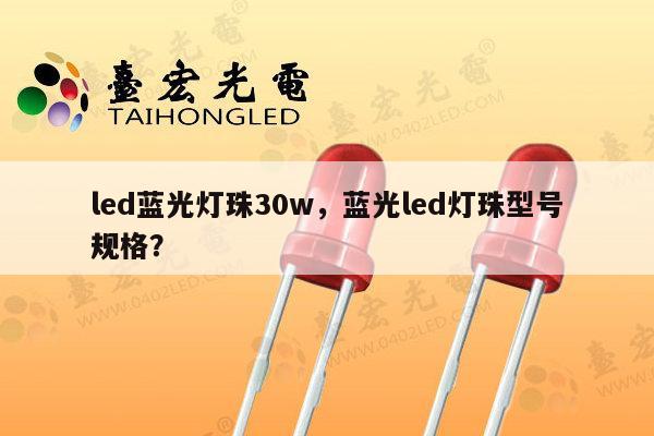led蓝光灯珠30w，蓝光led灯珠型号规格？-第1张图片-led灯珠, 贴片led灯珠, 直插led灯珠, 大功率灯珠, 3528灯珠, led灯珠厂家广东台宏光电科技有限公司 服务热线400-689-8189