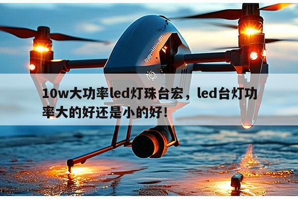 10w大功率led灯珠台宏，led台灯功率大的好还是小的好！-第1张图片-led灯珠, 贴片led灯珠, 直插led灯珠, 大功率灯珠, 3528灯珠, led灯珠厂家广东台宏光电科技有限公司 服务热线400-689-8189