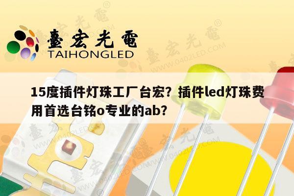 15度插件灯珠工厂台宏?插件led灯珠费用首选台铭o专业的ab?-第1张图片-led灯珠, 贴片led灯珠, 直插led灯珠, 大功率灯珠, 3528灯珠, led灯珠厂家广东台宏光电科技有限公司 服务热线400-689-8189 15度插件灯珠工厂台宏?插件led灯珠费用首选台铭o专业的ab?-第1张图片-led灯珠, 贴片led灯珠, 直插led灯珠, 大功率灯珠, 3528灯珠, led灯珠厂家广东台宏光电科技有限公司 服务热线400-689-8189