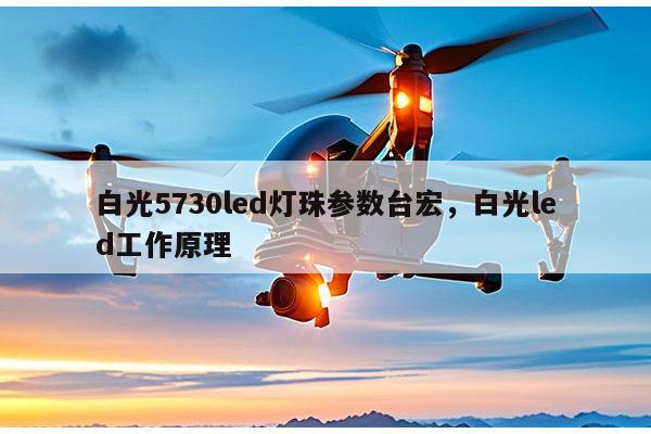 白光5730led灯珠参数台宏，白光led工作原理-第1张图片-led灯珠, 贴片led灯珠, 直插led灯珠, 大功率灯珠, 3528灯珠, led灯珠厂家广东台宏光电科技有限公司 服务热线400-689-8189