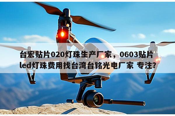 台宏贴片020灯珠生产厂家,0603贴片led灯珠费用找台湾台铭光电厂家 专注?-第1张图片-led灯珠, 贴片led灯珠, 直插led灯珠, 大功率灯珠, 3528灯珠, led灯珠厂家广东台宏光电科技有限公司 服务热线400-689-8189 台宏贴片020灯珠生产厂家,0603贴片led灯珠费用找台湾台铭光电厂家 专注?-第1张图片-led灯珠, 贴片led灯珠, 直插led灯珠, 大功率灯珠, 3528灯珠, led灯珠厂家广东台宏光电科技有限公司 服务热线400-689-8189