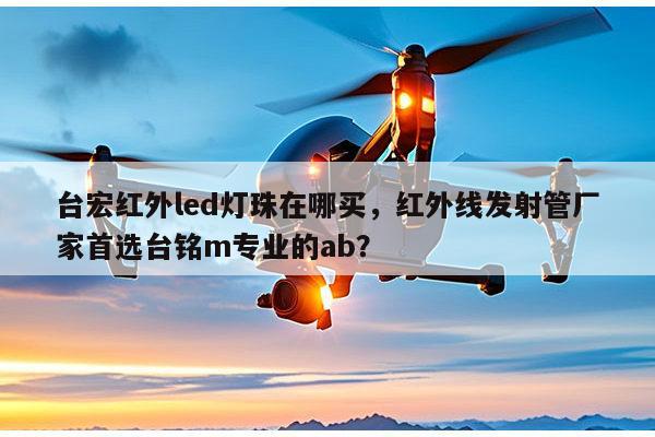 台宏红外led灯珠在哪买，红外线发射管厂家首选台铭m专业的ab？-第1张图片-led灯珠, 贴片led灯珠, 直插led灯珠, 大功率灯珠, 3528灯珠, led灯珠厂家广东台宏光电科技有限公司 服务热线400-689-8189