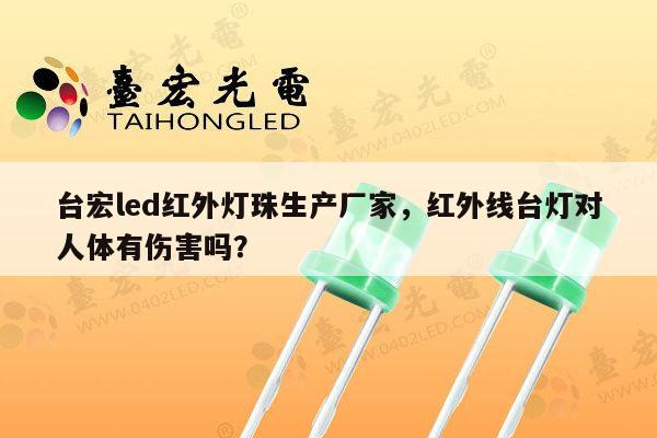 台宏led红外灯珠生产厂家，红外线台灯对人体有伤害吗？-第1张图片-led灯珠, 贴片led灯珠, 直插led灯珠, 大功率灯珠, 3528灯珠, led灯珠厂家广东台宏光电科技有限公司 服务热线400-689-8189