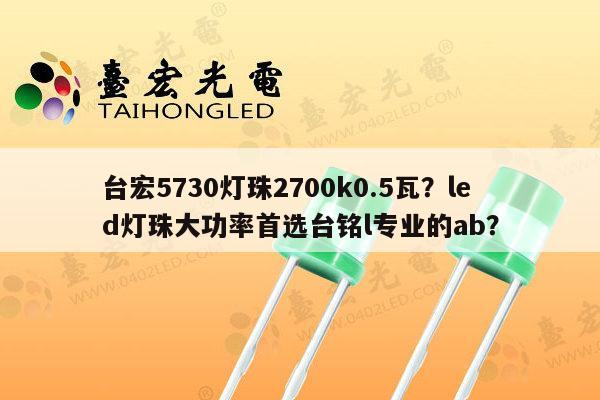 台宏5730灯珠2700k0.5瓦?led灯珠大功率首选台铭l专业的ab?-第1张图片-led灯珠, 贴片led灯珠, 直插led灯珠, 大功率灯珠, 3528灯珠, led灯珠厂家广东台宏光电科技有限公司 服务热线400-689-8189 台宏5730灯珠2700k0.5瓦?led灯珠大功率首选台铭l专业的ab?-第1张图片-led灯珠, 贴片led灯珠, 直插led灯珠, 大功率灯珠, 3528灯珠, led灯珠厂家广东台宏光电科技有限公司 服务热线400-689-8189