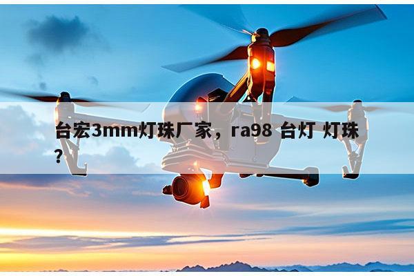 台宏3mm灯珠厂家，ra98 台灯 灯珠？-第1张图片-led灯珠, 贴片led灯珠, 直插led灯珠, 大功率灯珠, 3528灯珠, led灯珠厂家广东台宏光电科技有限公司 服务热线400-689-8189