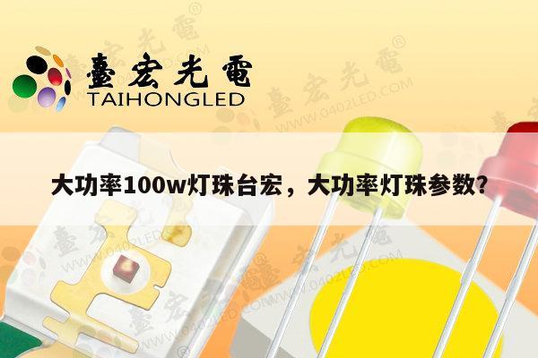 大功率100w灯珠台宏，大功率灯珠参数？-第1张图片-led灯珠, 贴片led灯珠, 直插led灯珠, 大功率灯珠, 3528灯珠, led灯珠厂家广东台宏光电科技有限公司 服务热线400-689-8189