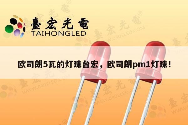 欧司朗5瓦的灯珠台宏，欧司朗pm1灯珠！-第1张图片-led灯珠, 贴片led灯珠, 直插led灯珠, 大功率灯珠, 3528灯珠, led灯珠厂家广东台宏光电科技有限公司 服务热线400-689-8189