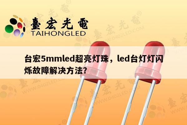 台宏5mmled超亮灯珠，led台灯灯闪烁故障解决方法？-第1张图片-led灯珠, 贴片led灯珠, 直插led灯珠, 大功率灯珠, 3528灯珠, led灯珠厂家广东台宏光电科技有限公司 服务热线400-689-8189