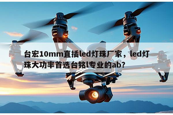 台宏10mm直插led灯珠厂家,led灯珠大功率首选台铭l专业的ab?-第1张图片-led灯珠, 贴片led灯珠, 直插led灯珠, 大功率灯珠, 3528灯珠, led灯珠厂家广东台宏光电科技有限公司 服务热线400-689-8189 台宏10mm直插led灯珠厂家,led灯珠大功率首选台铭l专业的ab?-第1张图片-led灯珠, 贴片led灯珠, 直插led灯珠, 大功率灯珠, 3528灯珠, led灯珠厂家广东台宏光电科技有限公司 服务热线400-689-8189