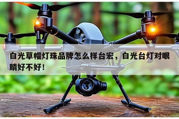 白光草帽灯珠品牌怎么样台宏，白光台灯对眼睛好不好！-第1张图片-led灯珠, 贴片led灯珠, 直插led灯珠, 大功率灯珠, 3528灯珠, led灯珠厂家广东台宏光电科技有限公司 服务热线400-689-8189