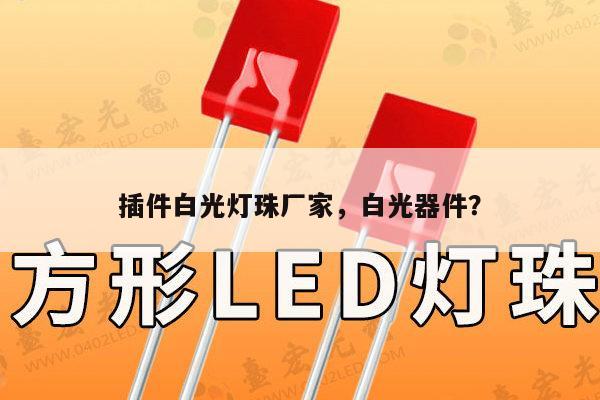插件白光灯珠厂家，白光器件？-第1张图片-led灯珠, 贴片led灯珠, 直插led灯珠, 大功率灯珠, 3528灯珠, led灯珠厂家广东台宏光电科技有限公司 服务热线400-689-8189
