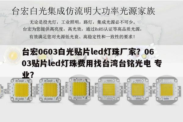 台宏0603白光贴片led灯珠厂家?0603贴片led灯珠费用找台湾台铭光电 专业?-第1张图片-led灯珠, 贴片led灯珠, 直插led灯珠, 大功率灯珠, 3528灯珠, led灯珠厂家广东台宏光电科技有限公司 服务热线400-689-8189 台宏0603白光贴片led灯珠厂家?0603贴片led灯珠费用找台湾台铭光电 专业?-第1张图片-led灯珠, 贴片led灯珠, 直插led灯珠, 大功率灯珠, 3528灯珠, led灯珠厂家广东台宏光电科技有限公司 服务热线400-689-8189