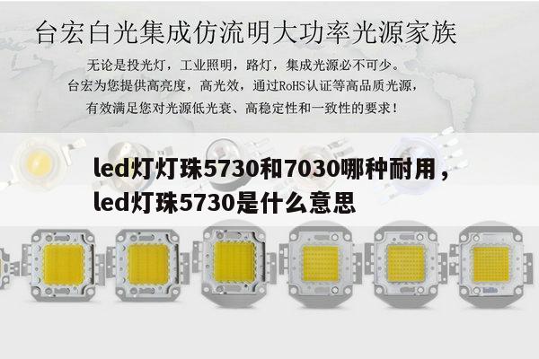 led灯灯珠5730和7030哪种耐用，led灯珠5730是什么意思-第1张图片-led灯珠, 贴片led灯珠, 直插led灯珠, 大功率灯珠, 3528灯珠, led灯珠厂家广东台宏光电科技有限公司 服务热线400-689-8189