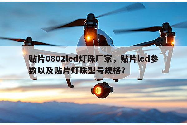 贴片0802led灯珠厂家，贴片led参数以及贴片灯珠型号规格？-第1张图片-led灯珠, 贴片led灯珠, 直插led灯珠, 大功率灯珠, 3528灯珠, led灯珠厂家广东台宏光电科技有限公司 服务热线400-689-8189