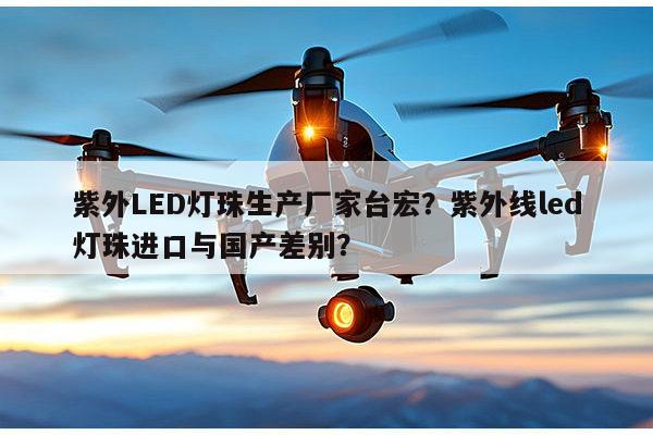 紫外LED灯珠生产厂家台宏？紫外线led灯珠进口与国产差别？-第1张图片-led灯珠, 贴片led灯珠, 直插led灯珠, 大功率灯珠, 3528灯珠, led灯珠厂家广东台宏光电科技有限公司 服务热线400-689-8189