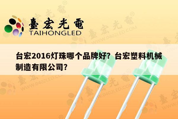 台宏2016灯珠哪个品牌好？台宏塑料机械制造有限公司？-第1张图片-led灯珠, 贴片led灯珠, 直插led灯珠, 大功率灯珠, 3528灯珠, led灯珠厂家广东台宏光电科技有限公司 服务热线400-689-8189