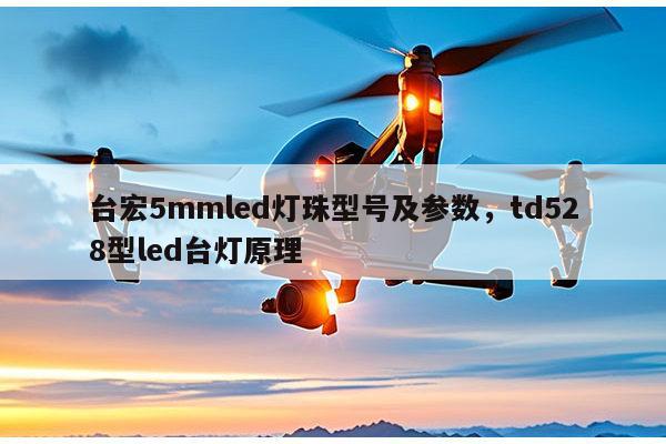 台宏5mmled灯珠型号及参数，td528型led台灯原理-第1张图片-led灯珠, 贴片led灯珠, 直插led灯珠, 大功率灯珠, 3528灯珠, led灯珠厂家广东台宏光电科技有限公司 服务热线400-689-8189