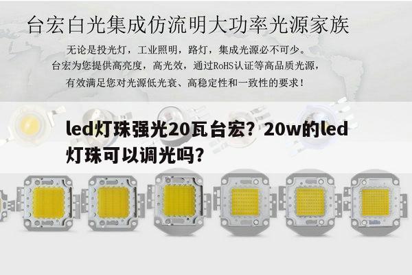 led灯珠强光20瓦台宏?20w的led灯珠可以调光吗?-第1张图片-led灯珠, 贴片led灯珠, 直插led灯珠, 大功率灯珠, 3528灯珠, led灯珠厂家广东台宏光电科技有限公司 服务热线400-689-8189 led灯珠强光20瓦台宏?20w的led灯珠可以调光吗?-第1张图片-led灯珠, 贴片led灯珠, 直插led灯珠, 大功率灯珠, 3528灯珠, led灯珠厂家广东台宏光电科技有限公司 服务热线400-689-8189