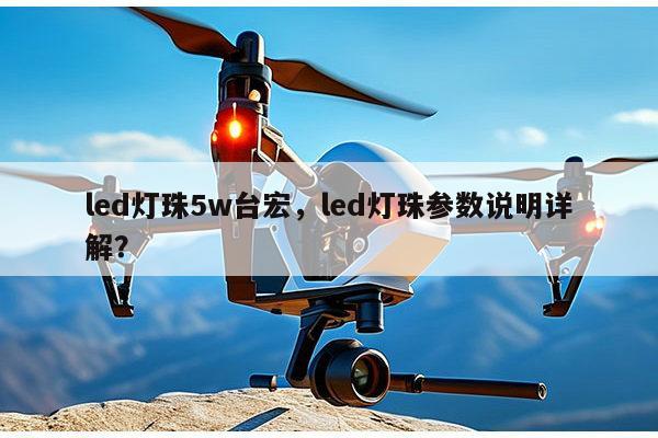 led灯珠5w台宏，led灯珠参数说明详解？-第1张图片-led灯珠, 贴片led灯珠, 直插led灯珠, 大功率灯珠, 3528灯珠, led灯珠厂家广东台宏光电科技有限公司 服务热线400-689-8189