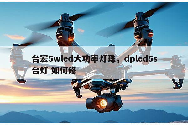 台宏5wled大功率灯珠，dpled5s台灯 如何修-第1张图片-led灯珠, 贴片led灯珠, 直插led灯珠, 大功率灯珠, 3528灯珠, led灯珠厂家广东台宏光电科技有限公司 服务热线400-689-8189