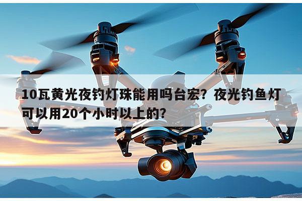 10瓦黄光夜钓灯珠能用吗台宏?夜光钓鱼灯可以用20个小时以上的?-第1张图片-led灯珠, 贴片led灯珠, 直插led灯珠, 大功率灯珠, 3528灯珠, led灯珠厂家广东台宏光电科技有限公司 服务热线400-689-8189 10瓦黄光夜钓灯珠能用吗台宏?夜光钓鱼灯可以用20个小时以上的?-第1张图片-led灯珠, 贴片led灯珠, 直插led灯珠, 大功率灯珠, 3528灯珠, led灯珠厂家广东台宏光电科技有限公司 服务热线400-689-8189
