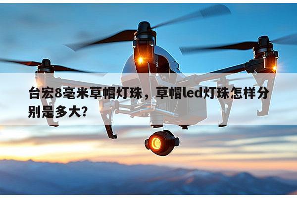 台宏8毫米草帽灯珠，草帽led灯珠怎样分别是多大？-第1张图片-led灯珠, 贴片led灯珠, 直插led灯珠, 大功率灯珠, 3528灯珠, led灯珠厂家广东台宏光电科技有限公司 服务热线400-689-8189