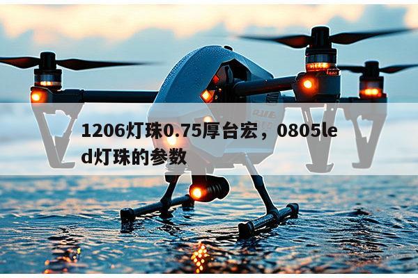 1206灯珠0.75厚台宏，0805led灯珠的参数-第1张图片-led灯珠, 贴片led灯珠, 直插led灯珠, 大功率灯珠, 3528灯珠, led灯珠厂家广东台宏光电科技有限公司 服务热线400-689-8189