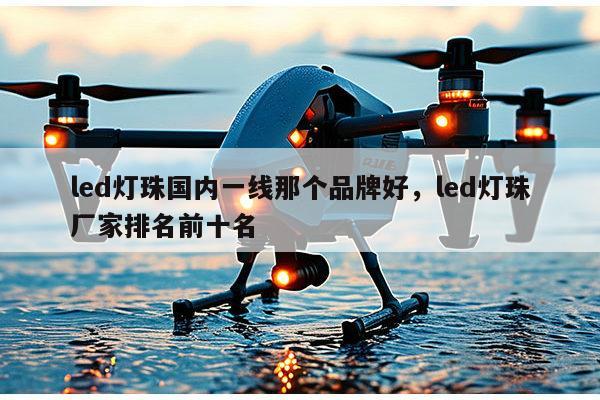 led灯珠国内一线那个品牌好，led灯珠厂家排名前十名-第1张图片-led灯珠, 贴片led灯珠, 直插led灯珠, 大功率灯珠, 3528灯珠, led灯珠厂家广东台宏光电科技有限公司 服务热线400-689-8189