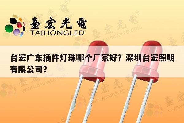 台宏广东插件灯珠哪个厂家好？深圳台宏照明有限公司？-第1张图片-led灯珠, 贴片led灯珠, 直插led灯珠, 大功率灯珠, 3528灯珠, led灯珠厂家广东台宏光电科技有限公司 服务热线400-689-8189