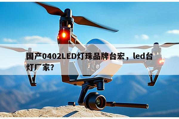 国产0402LED灯珠品牌台宏，led台灯厂家？-第1张图片-led灯珠, 贴片led灯珠, 直插led灯珠, 大功率灯珠, 3528灯珠, led灯珠厂家广东台宏光电科技有限公司 服务热线400-689-8189