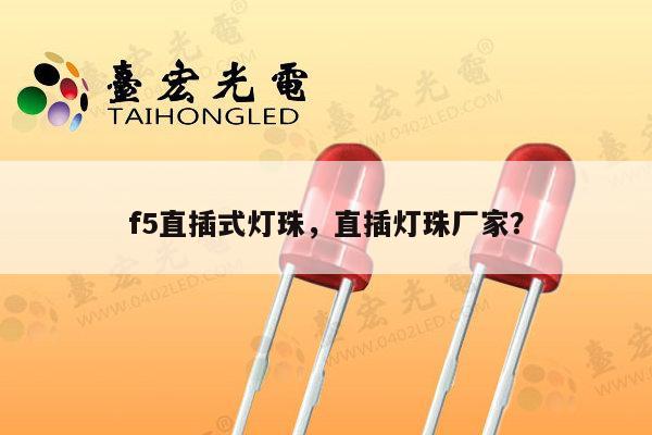 f5直插式灯珠,直插灯珠厂家?-第1张图片-led灯珠, 贴片led灯珠, 直插led灯珠, 大功率灯珠, 3528灯珠, led灯珠厂家广东台宏光电科技有限公司 服务热线400-689-8189 f5直插式灯珠,直插灯珠厂家?-第1张图片-led灯珠, 贴片led灯珠, 直插led灯珠, 大功率灯珠, 3528灯珠, led灯珠厂家广东台宏光电科技有限公司 服务热线400-689-8189