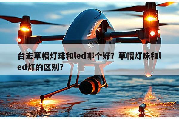 台宏草帽灯珠和led哪个好？草帽灯珠和led灯的区别？-第1张图片-led灯珠, 贴片led灯珠, 直插led灯珠, 大功率灯珠, 3528灯珠, led灯珠厂家广东台宏光电科技有限公司 服务热线400-689-8189