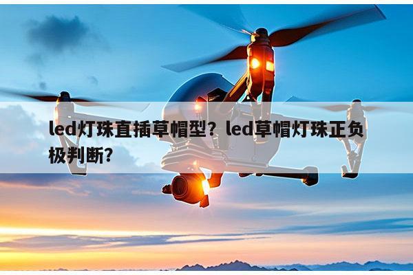 led灯珠直插草帽型？led草帽灯珠正负极判断？-第1张图片-led灯珠, 贴片led灯珠, 直插led灯珠, 大功率灯珠, 3528灯珠, led灯珠厂家广东台宏光电科技有限公司 服务热线400-689-8189