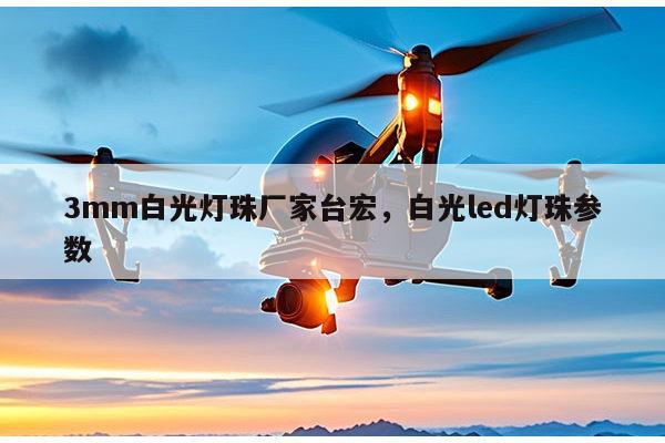 3mm白光灯珠厂家台宏，白光led灯珠参数-第1张图片-led灯珠, 贴片led灯珠, 直插led灯珠, 大功率灯珠, 3528灯珠, led灯珠厂家广东台宏光电科技有限公司 服务热线400-689-8189