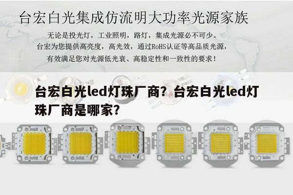 台宏白光led灯珠厂商？台宏白光led灯珠厂商是哪家？-第1张图片-led灯珠, 贴片led灯珠, 直插led灯珠, 大功率灯珠, 3528灯珠, led灯珠厂家广东台宏光电科技有限公司 服务热线400-689-8189