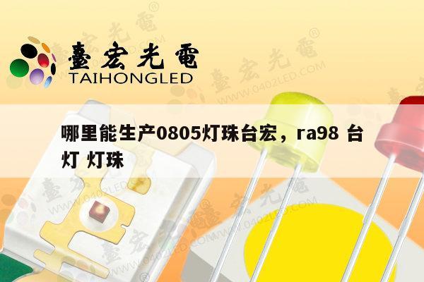 哪里能生产0805灯珠台宏，ra98 台灯 灯珠-第1张图片-led灯珠, 贴片led灯珠, 直插led灯珠, 大功率灯珠, 3528灯珠, led灯珠厂家广东台宏光电科技有限公司 服务热线400-689-8189