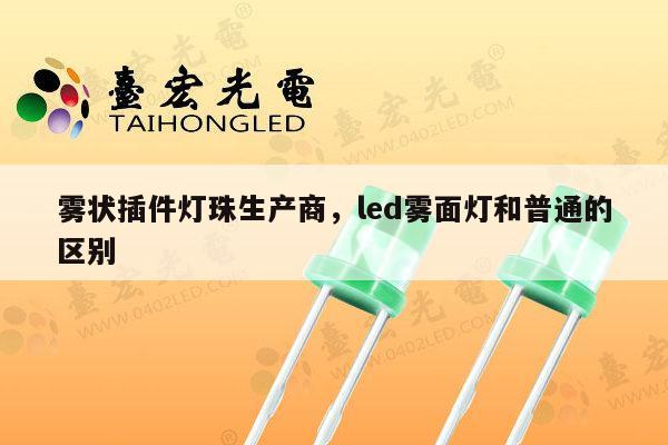 雾状插件灯珠生产商,led雾面灯和普通的区别-第1张图片-led灯珠, 贴片led灯珠, 直插led灯珠, 大功率灯珠, 3528灯珠, led灯珠厂家广东台宏光电科技有限公司 服务热线400-689-8189 雾状插件灯珠生产商,led雾面灯和普通的区别-第1张图片-led灯珠, 贴片led灯珠, 直插led灯珠, 大功率灯珠, 3528灯珠, led灯珠厂家广东台宏光电科技有限公司 服务热线400-689-8189
