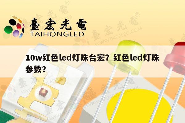 10w红色led灯珠台宏？红色led灯珠参数？-第1张图片-led灯珠, 贴片led灯珠, 直插led灯珠, 大功率灯珠, 3528灯珠, led灯珠厂家广东台宏光电科技有限公司 服务热线400-689-8189