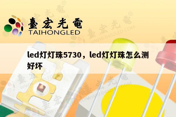 led灯灯珠5730，led灯灯珠怎么测好坏-第1张图片-led灯珠, 贴片led灯珠, 直插led灯珠, 大功率灯珠, 3528灯珠, led灯珠厂家广东台宏光电科技有限公司 服务热线400-689-8189