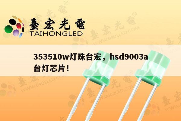 353510w灯珠台宏，hsd9003a台灯芯片！-第1张图片-led灯珠, 贴片led灯珠, 直插led灯珠, 大功率灯珠, 3528灯珠, led灯珠厂家广东台宏光电科技有限公司 服务热线400-689-8189