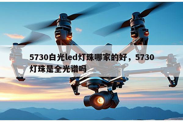 5730白光led灯珠哪家的好，5730灯珠是全光谱吗-第1张图片-led灯珠, 贴片led灯珠, 直插led灯珠, 大功率灯珠, 3528灯珠, led灯珠厂家广东台宏光电科技有限公司 服务热线400-689-8189