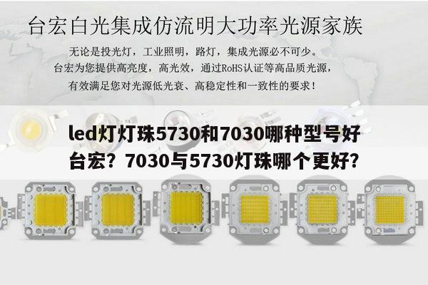 led灯灯珠5730和7030哪种型号好台宏?7030与5730灯珠哪个更好?-第1张图片-led灯珠, 贴片led灯珠, 直插led灯珠, 大功率灯珠, 3528灯珠, led灯珠厂家广东台宏光电科技有限公司 服务热线400-689-8189 led灯灯珠5730和7030哪种型号好台宏?7030与5730灯珠哪个更好?-第1张图片-led灯珠, 贴片led灯珠, 直插led灯珠, 大功率灯珠, 3528灯珠, led灯珠厂家广东台宏光电科技有限公司 服务热线400-689-8189