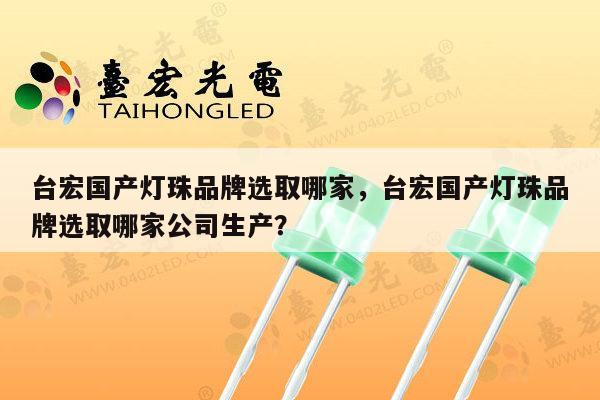 台宏国产灯珠品牌选取哪家，台宏国产灯珠品牌选取哪家公司生产？-第1张图片-led灯珠, 贴片led灯珠, 直插led灯珠, 大功率灯珠, 3528灯珠, led灯珠厂家广东台宏光电科技有限公司 服务热线400-689-8189