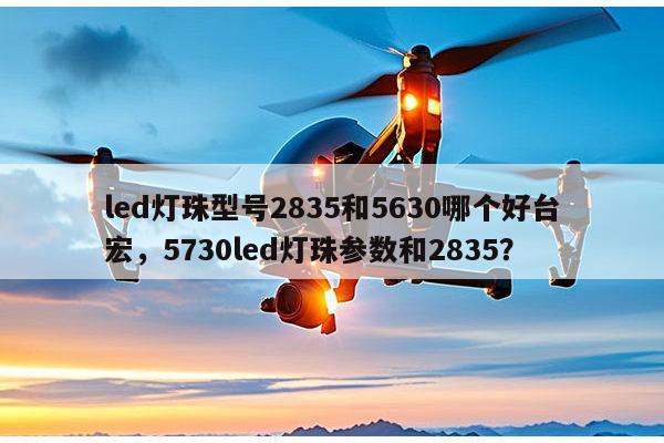 led灯珠型号2835和5630哪个好台宏，5730led灯珠参数和2835？-第1张图片-led灯珠, 贴片led灯珠, 直插led灯珠, 大功率灯珠, 3528灯珠, led灯珠厂家广东台宏光电科技有限公司 服务热线400-689-8189
