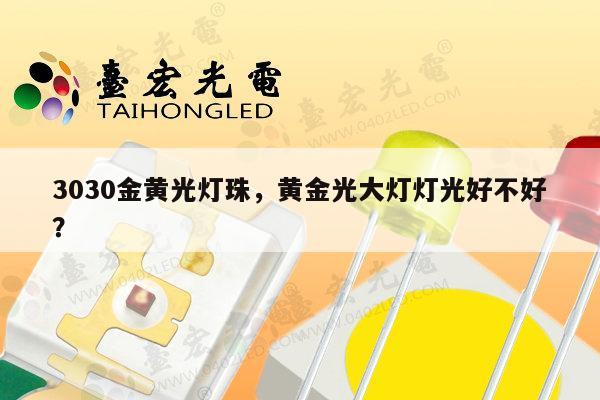 3030金黄光灯珠，黄金光大灯灯光好不好？-第1张图片-led灯珠, 贴片led灯珠, 直插led灯珠, 大功率灯珠, 3528灯珠, led灯珠厂家广东台宏光电科技有限公司 服务热线400-689-8189