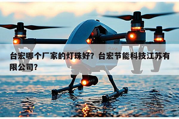 台宏哪个厂家的灯珠好？台宏节能科技江苏有限公司？-第1张图片-led灯珠, 贴片led灯珠, 直插led灯珠, 大功率灯珠, 3528灯珠, led灯珠厂家广东台宏光电科技有限公司 服务热线400-689-8189