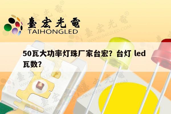 50瓦大功率灯珠厂家台宏？台灯 led 瓦数？-第1张图片-led灯珠, 贴片led灯珠, 直插led灯珠, 大功率灯珠, 3528灯珠, led灯珠厂家广东台宏光电科技有限公司 服务热线400-689-8189