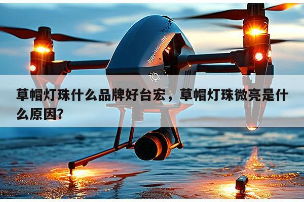 草帽灯珠什么品牌好台宏，草帽灯珠微亮是什么原因？-第1张图片-led灯珠, 贴片led灯珠, 直插led灯珠, 大功率灯珠, 3528灯珠, led灯珠厂家广东台宏光电科技有限公司 服务热线400-689-8189